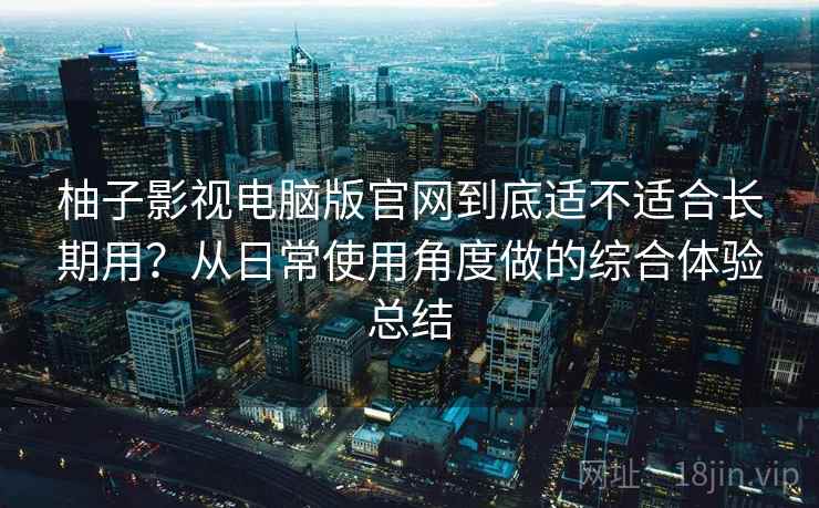 柚子影视电脑版官网到底适不适合长期用？从日常使用角度做的综合体验总结
