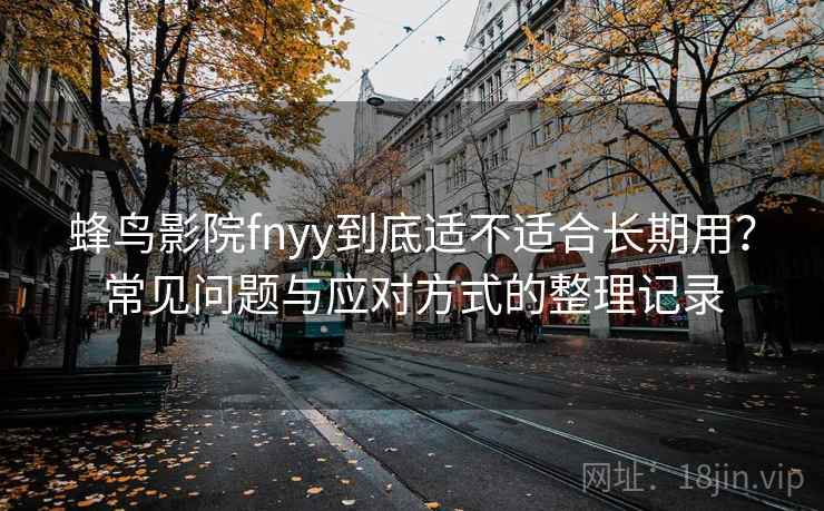 蜂鸟影院fnyy到底适不适合长期用?常见问题与应对方式的整理记录 蜂鸟影院fnyy到底适不适合长期用?常见问题与应对方式的整理记录