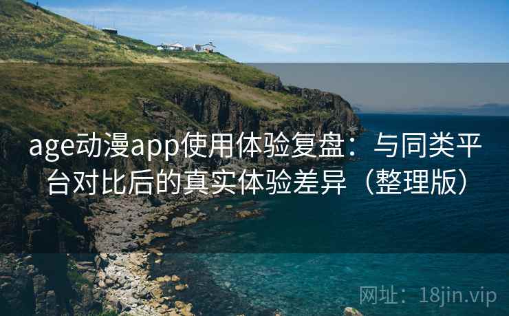 age动漫app使用体验复盘:与同类平台对比后的真实体验差异(整理版) age动漫app使用体验复盘:与同类平台对比后的真实体验差异(整理版)