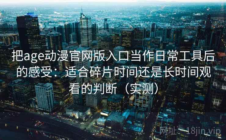把age动漫官网版入口当作日常工具后的感受:适合碎片时间还是长时间观看的判断(实测) 把age动漫官网版入口当作日常工具后的感受:适合碎片时间还是长时间观看的判断(实测)