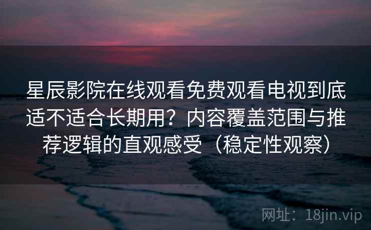 星辰影院在线观看免费观看电视到底适不适合长期用?内容覆盖范围与推荐逻辑的直观感受(稳定性观察) 星辰影院在线观看免费观看电视到底适不适合长期用?内容覆盖范围与推荐逻辑的直观感受(稳定性观察)