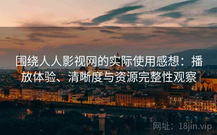 围绕人人影视网的实际使用感想：播放体验、清晰度与资源完整性观察