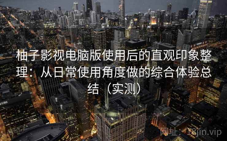 柚子影视电脑版使用后的直观印象整理:从日常使用角度做的综合体验总结(实测) 柚子影视电脑版使用后的直观印象整理:从日常使用角度做的综合体验总结(实测)