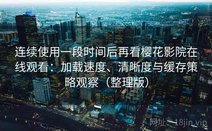 连续使用一段时间后再看樱花影院在线观看：加载速度、清晰度与缓存策略观察（整理版）
