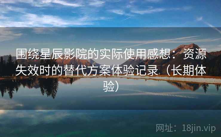 围绕星辰影院的实际使用感想:资源失效时的替代方案体验记录(长期体验) 围绕星辰影院的实际使用感想:资源失效时的替代方案体验记录(长期体验)