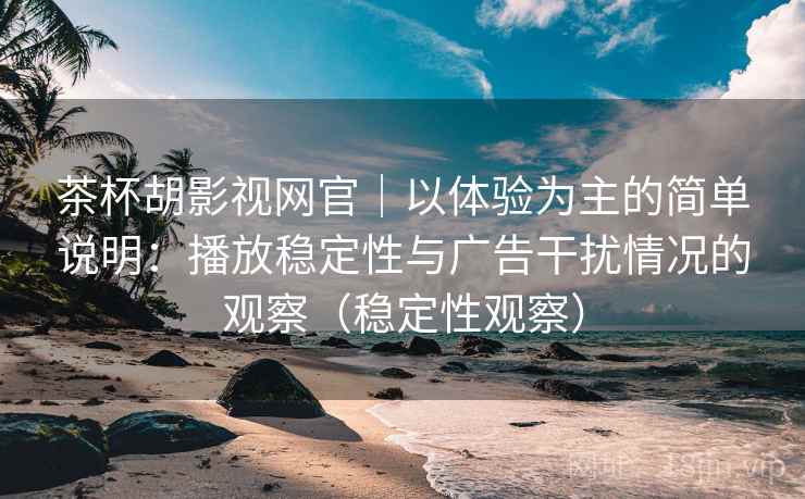 茶杯胡影视网官｜以体验为主的简单说明：播放稳定性与广告干扰情况的观察（稳定性观察）
