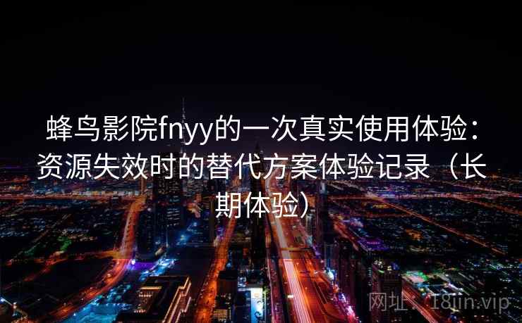 蜂鸟影院fnyy的一次真实使用体验:资源失效时的替代方案体验记录(长期体验) 蜂鸟影院fnyy的一次真实使用体验:资源失效时的替代方案体验记录(长期体验)