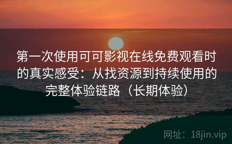 第一次使用可可影视在线免费观看时的真实感受:从找资源到持续使用的完整体验链路(长期体验) 第一次使用可可影视在线免费观看时的真实感受:从找资源到持续使用的完整体验链路(长期体验)
