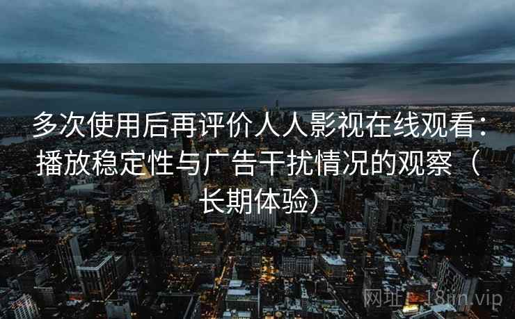 多次使用后再评价人人影视在线观看：播放稳定性与广告干扰情况的观察（长期体验）