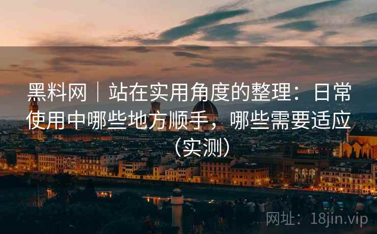 黑料网｜站在实用角度的整理：日常使用中哪些地方顺手，哪些需要适应（实测）