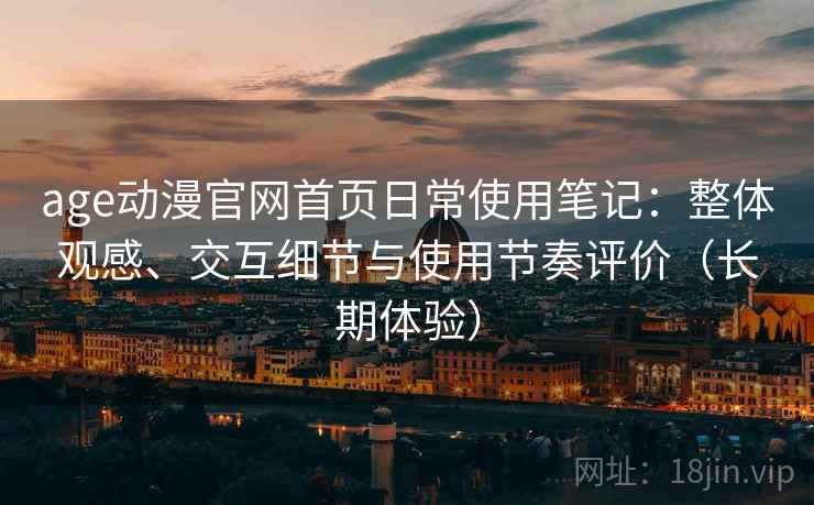 age动漫官网首页日常使用笔记：整体观感、交互细节与使用节奏评价（长期体验）
