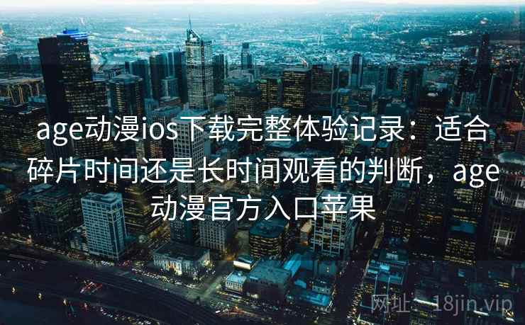 age动漫ios下载完整体验记录:适合碎片时间还是长时间观看的判断,age动漫官方入口苹果 age动漫ios下载完整体验记录:适合碎片时间还是长时间观看的判断,age动漫官方入口苹果