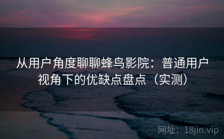 从用户角度聊聊蜂鸟影院:普通用户视角下的优缺点盘点(实测) 从用户角度聊聊蜂鸟影院:普通用户视角下的优缺点盘点(实测)