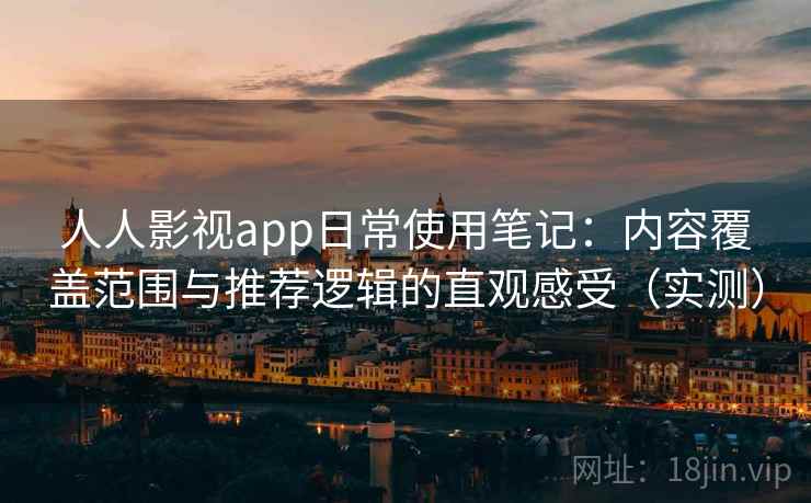 人人影视app日常使用笔记：内容覆盖范围与推荐逻辑的直观感受（实测）