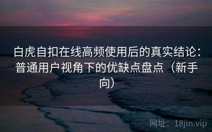 白虎自扣在线高频使用后的真实结论:普通用户视角下的优缺点盘点(新手向) 白虎自扣在线高频使用后的真实结论:普通用户视角下的优缺点盘点(新手向)