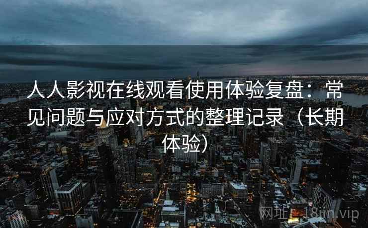 人人影视在线观看使用体验复盘：常见问题与应对方式的整理记录（长期体验）