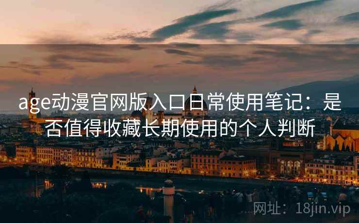 age动漫官网版入口日常使用笔记:是否值得收藏长期使用的个人判断 age动漫官网版入口日常使用笔记:是否值得收藏长期使用的个人判断