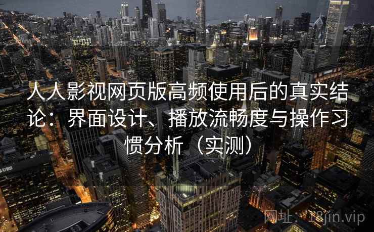 人人影视网页版高频使用后的真实结论:界面设计、播放流畅度与操作习惯分析(实测) 人人影视网页版高频使用后的真实结论:界面设计、播放流畅度与操作习惯分析(实测)
