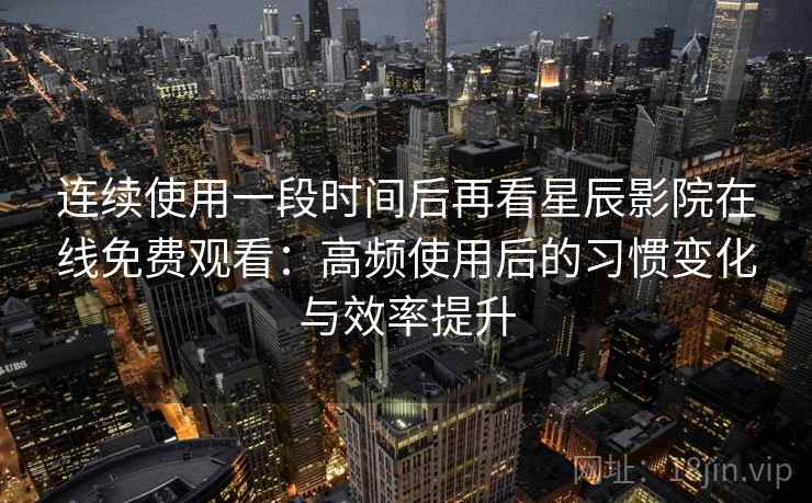 连续使用一段时间后再看星辰影院在线免费观看：高频使用后的习惯变化与效率提升