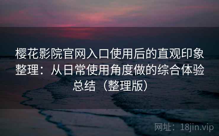 樱花影院官网入口使用后的直观印象整理：从日常使用角度做的综合体验总结（整理版）