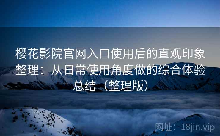 樱花影院官网入口使用后的直观印象整理：从日常使用角度做的综合体验总结（整理版）