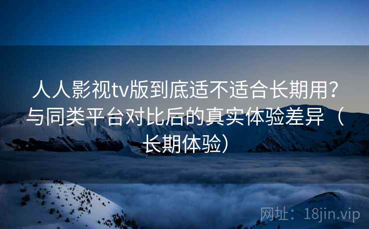 人人影视tv版到底适不适合长期用?与同类平台对比后的真实体验差异(长期体验) 人人影视tv版到底适不适合长期用?与同类平台对比后的真实体验差异(长期体验)
