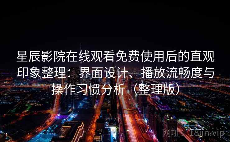 星辰影院在线观看免费使用后的直观印象整理：界面设计、播放流畅度与操作习惯分析（整理版）