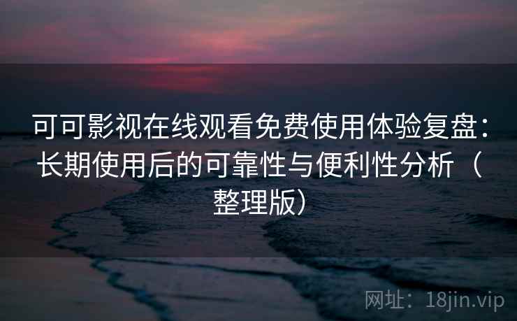 可可影视在线观看免费使用体验复盘：长期使用后的可靠性与便利性分析（整理版）
