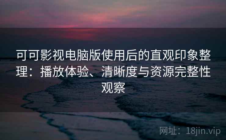 可可影视电脑版使用后的直观印象整理:播放体验、清晰度与资源完整性观察 可可影视电脑版使用后的直观印象整理:播放体验、清晰度与资源完整性观察