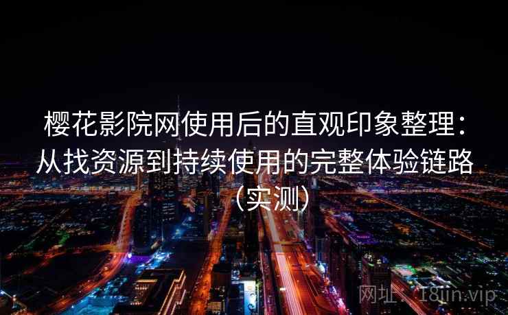 樱花影院网使用后的直观印象整理：从找资源到持续使用的完整体验链路（实测）