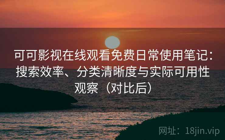 可可影视在线观看免费日常使用笔记:搜索效率、分类清晰度与实际可用性观察(对比后) 可可影视在线观看免费日常使用笔记:搜索效率、分类清晰度与实际可用性观察(对比后)