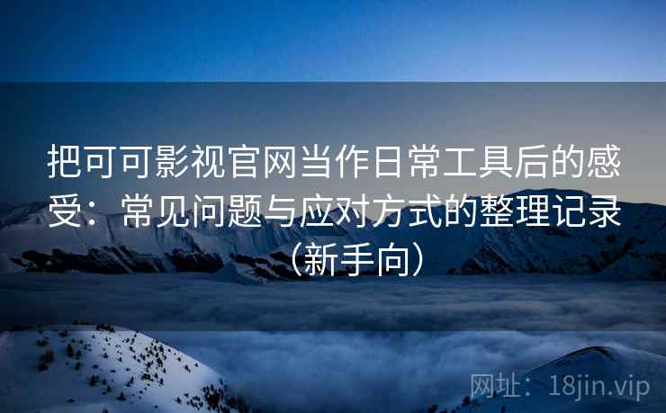 把可可影视官网当作日常工具后的感受：常见问题与应对方式的整理记录（新手向）