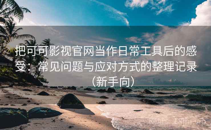 把可可影视官网当作日常工具后的感受：常见问题与应对方式的整理记录（新手向）