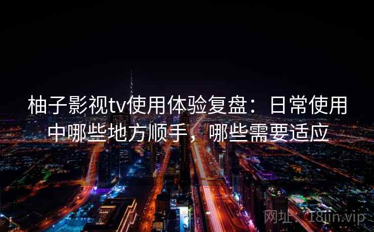 柚子影视tv使用体验复盘：日常使用中哪些地方顺手，哪些需要适应