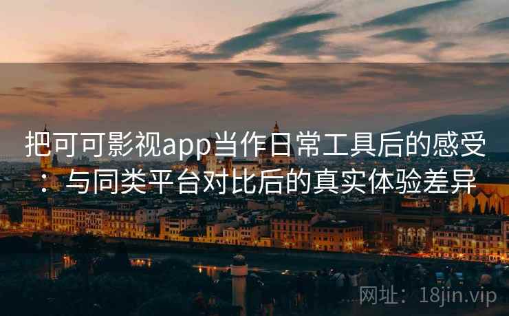 把可可影视app当作日常工具后的感受：与同类平台对比后的真实体验差异