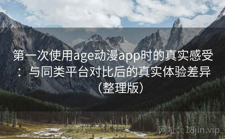 第一次使用age动漫app时的真实感受：与同类平台对比后的真实体验差异（整理版）