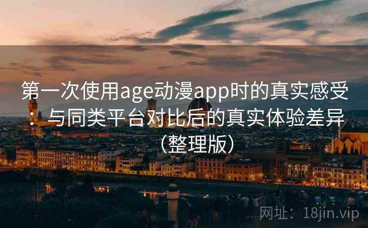 第一次使用age动漫app时的真实感受：与同类平台对比后的真实体验差异（整理版）