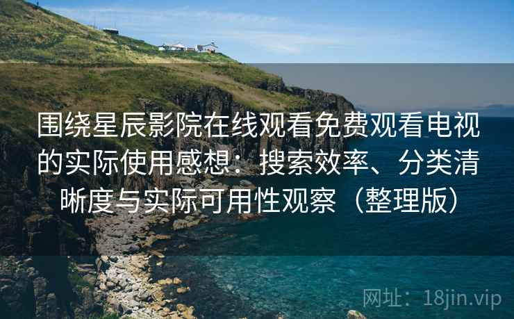 围绕星辰影院在线观看免费观看电视的实际使用感想:搜索效率、分类清晰度与实际可用性观察(整理版) 围绕星辰影院在线观看免费观看电视的实际使用感想:搜索效率、分类清晰度与实际可用性观察(整理版)