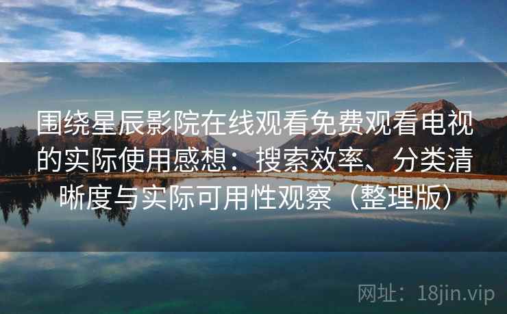 围绕星辰影院在线观看免费观看电视的实际使用感想:搜索效率、分类清晰度与实际可用性观察(整理版) 围绕星辰影院在线观看免费观看电视的实际使用感想:搜索效率、分类清晰度与实际可用性观察(整理版)