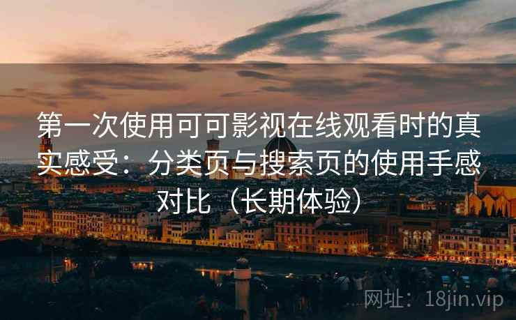 第一次使用可可影视在线观看时的真实感受:分类页与搜索页的使用手感对比(长期体验) 第一次使用可可影视在线观看时的真实感受:分类页与搜索页的使用手感对比(长期体验)