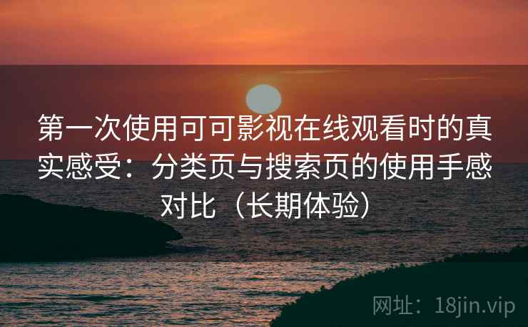 第一次使用可可影视在线观看时的真实感受:分类页与搜索页的使用手感对比(长期体验) 第一次使用可可影视在线观看时的真实感受:分类页与搜索页的使用手感对比(长期体验)