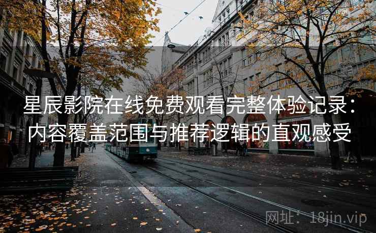 星辰影院在线免费观看完整体验记录：内容覆盖范围与推荐逻辑的直观感受