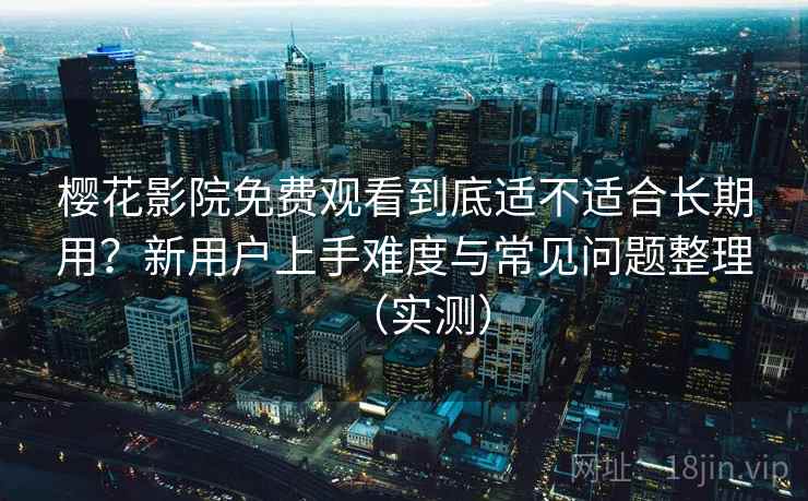 樱花影院免费观看到底适不适合长期用？新用户上手难度与常见问题整理（实测）