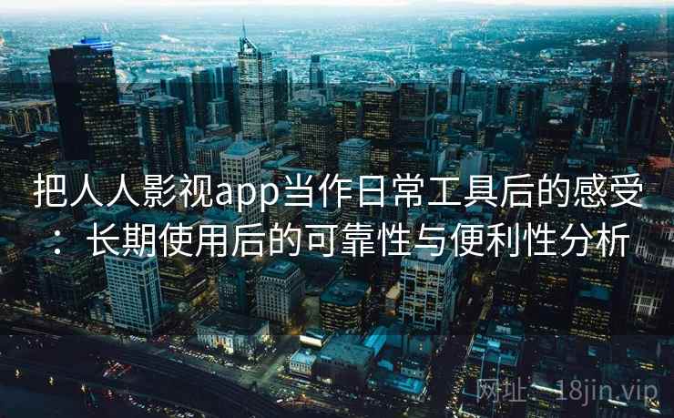把人人影视app当作日常工具后的感受:长期使用后的可靠性与便利性分析 把人人影视app当作日常工具后的感受:长期使用后的可靠性与便利性分析