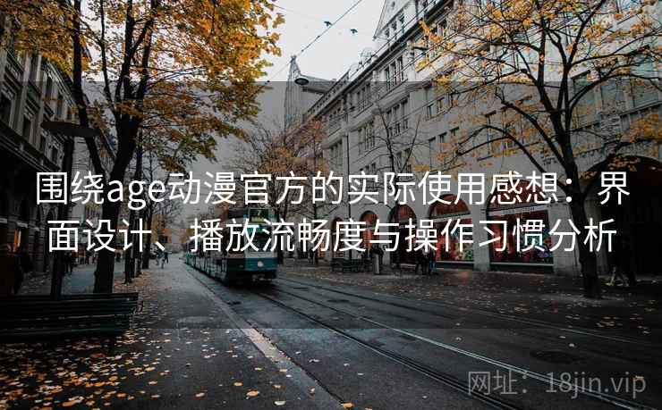 围绕age动漫官方的实际使用感想：界面设计、播放流畅度与操作习惯分析