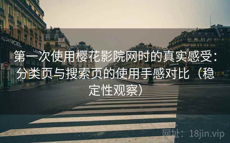第一次使用樱花影院网时的真实感受：分类页与搜索页的使用手感对比（稳定性观察）