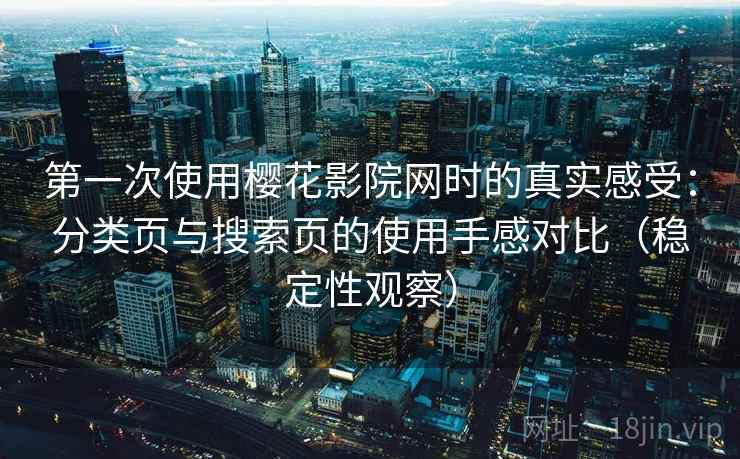 第一次使用樱花影院网时的真实感受：分类页与搜索页的使用手感对比（稳定性观察）