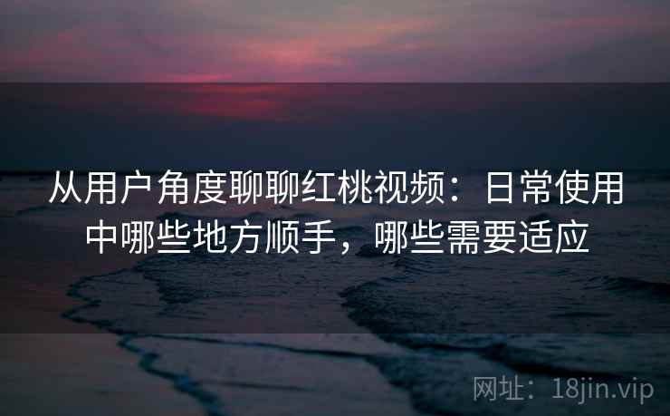 从用户角度聊聊红桃视频:日常使用中哪些地方顺手,哪些需要适应 从用户角度聊聊红桃视频:日常使用中哪些地方顺手,哪些需要适应