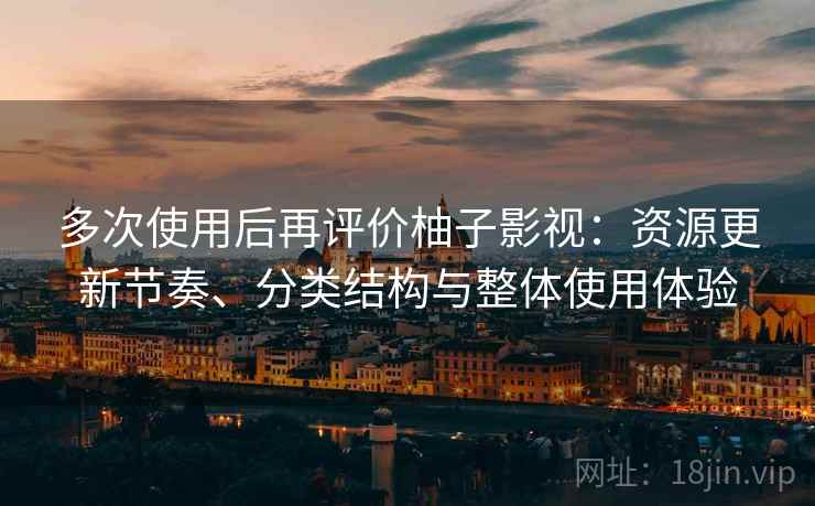 多次使用后再评价柚子影视：资源更新节奏、分类结构与整体使用体验