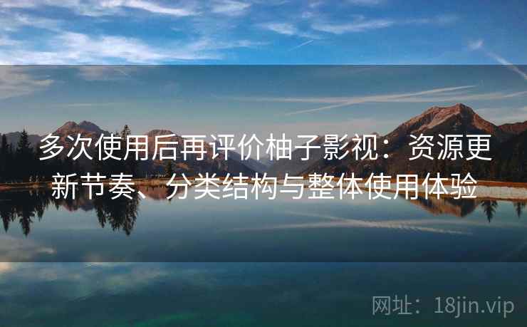 多次使用后再评价柚子影视：资源更新节奏、分类结构与整体使用体验
